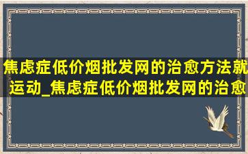 焦虑症(低价烟批发网)的治愈方法就运动_焦虑症(低价烟批发网)的治愈方法 合集